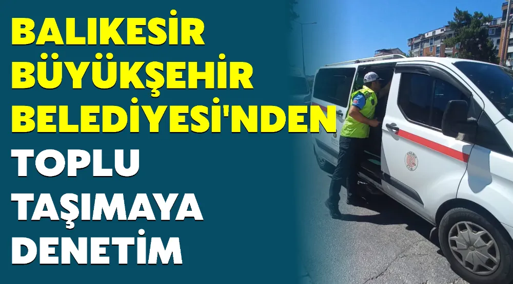 BALIKESİR BÜYÜKŞEHİR BELEDİYESİ’NDEN TOPLU TAŞIMAYA DENETİM
